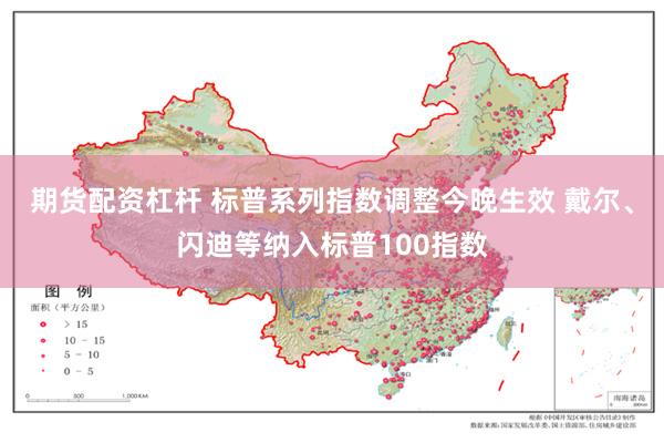期货配资杠杆 标普系列指数调整今晚生效 戴尔、闪迪等纳入标普100指数