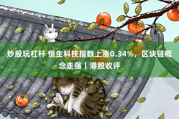 炒股玩杠杆 恒生科技指数上涨0.34%，区块链概念走强｜港股收评
