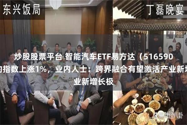 炒股股票平台 智能汽车ETF易方达（516590）标的指数上涨1%，业内人士：跨界融合有望激活产业新增长极