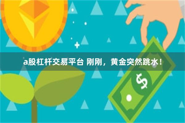 a股杠杆交易平台 刚刚，黄金突然跳水！