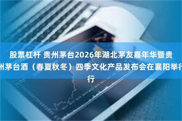 股票杠杆 贵州茅台2026年湖北茅友嘉年华暨贵州茅台酒（春夏秋冬）四季文化产品发布会在襄阳举行