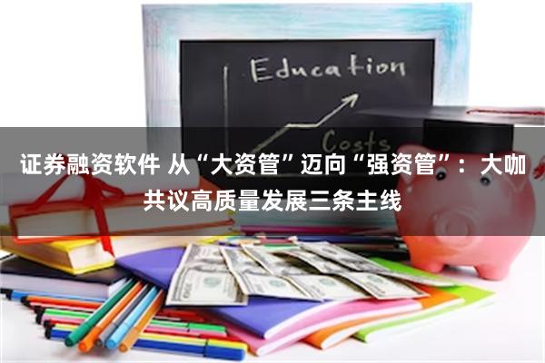 证券融资软件 从“大资管”迈向“强资管”：大咖共议高质量发展三条主线