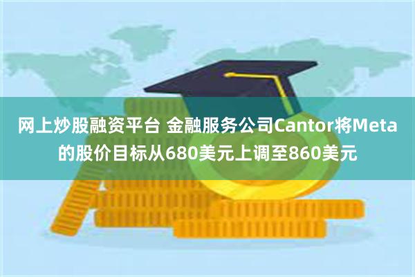 网上炒股融资平台 金融服务公司Cantor将Meta的股价目标从680美元上调至860美元