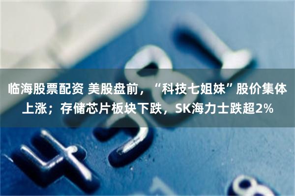 临海股票配资 美股盘前，“科技七姐妹”股价集体上涨；存储芯片板块下跌，SK海力士跌超2%
