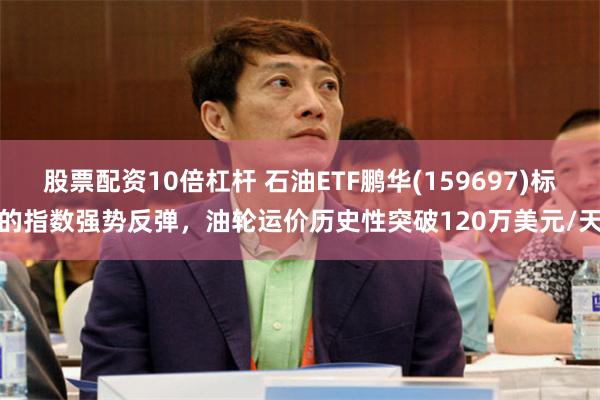 股票配资10倍杠杆 石油ETF鹏华(159697)标的指数强势反弹，油轮运价历史性突破120万美元/天