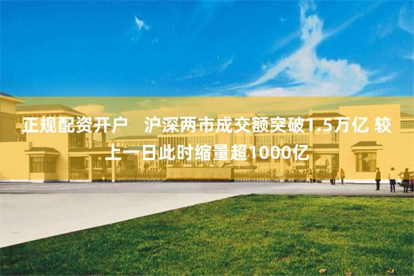 正规配资开户   沪深两市成交额突破1.5万亿 较上一日此时缩量超1000亿