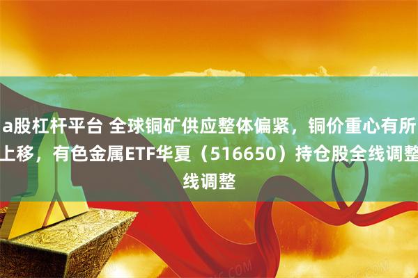 a股杠杆平台 全球铜矿供应整体偏紧，铜价重心有所上移，有色金属ETF华夏（516650）持仓股全线调整