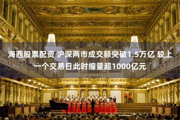 海西股票配资 沪深两市成交额突破1.5万亿 较上一个交易日此时缩量超1000亿元