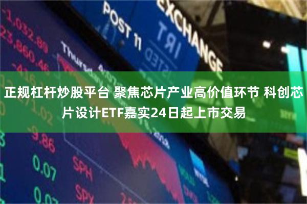 正规杠杆炒股平台 聚焦芯片产业高价值环节 科创芯片设计ETF嘉实24日起上市交易