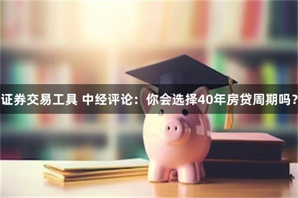 证券交易工具 中经评论:你会选择40年房贷周期吗?
