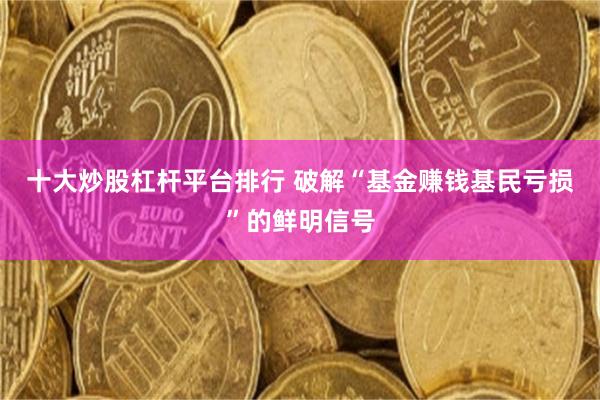 十大炒股杠杆平台排行 破解“基金赚钱基民亏损”的鲜明信号