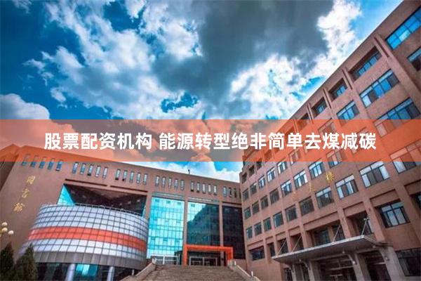 股票配资机构 能源转型绝非简单去煤减碳