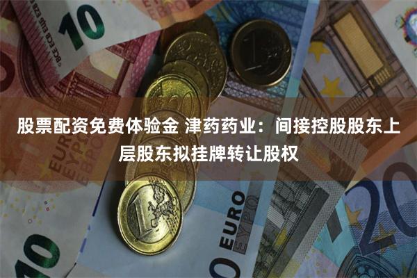 股票配资免费体验金 津药药业：间接控股股东上层股东拟挂牌转让股权