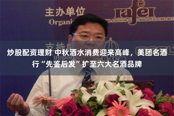 炒股配资理财 中秋酒水消费迎来高峰，美团名酒行“先鉴后发”扩至六大名酒品牌