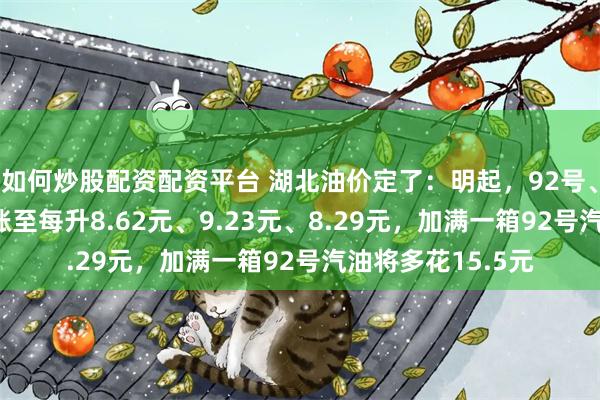 如何炒股配资配资平台 湖北油价定了：明起，92号、95号、0号分别涨至每升8.62元、9.23元、8.29元，加满一箱92号汽油将多花15.5元