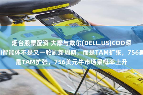 烟台股票配资 大摩与戴尔(DELL.US)COO深聊“这次不一样”：AI智能体不是又一轮刷新周期，而是TAM扩张，756美元牛市场景概率上升