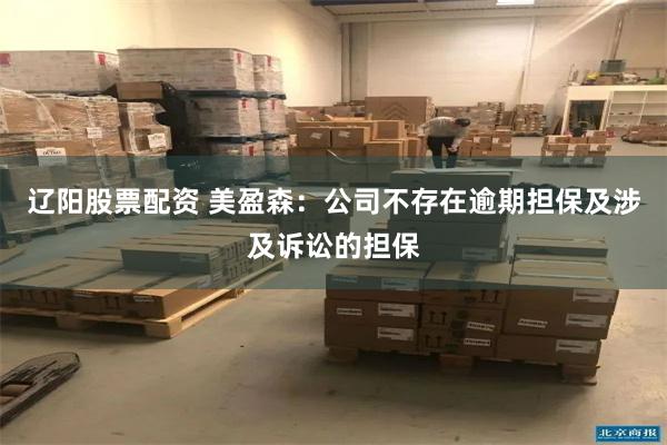 辽阳股票配资 美盈森：公司不存在逾期担保及涉及诉讼的担保