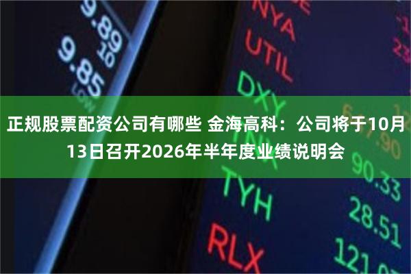 正规股票配资公司有哪些 金海高科：公司将于10月13日召开2026年半年度业绩说明会