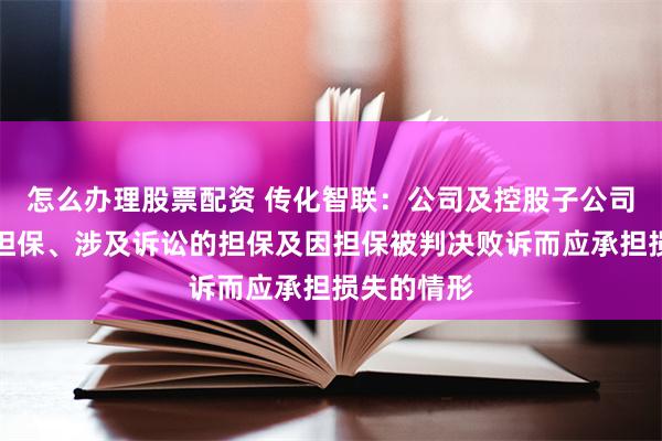 怎么办理股票配资 传化智联:公司及控股子公司无逾期的担保、涉及诉讼的担保及因担保被判决败诉而应承担损失的情形