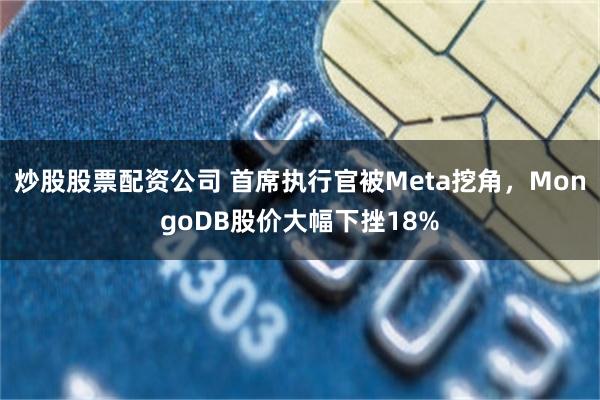 炒股股票配资公司 首席执行官被Meta挖角，MongoDB股价大幅下挫18%