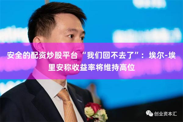安全的配资炒股平台 “我们回不去了”：埃尔‑埃里安称收益率将维持高位