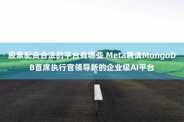 股票配资合法的平台有哪些 Meta聘请MongoDB首席执行官领导新的企业级AI平台
