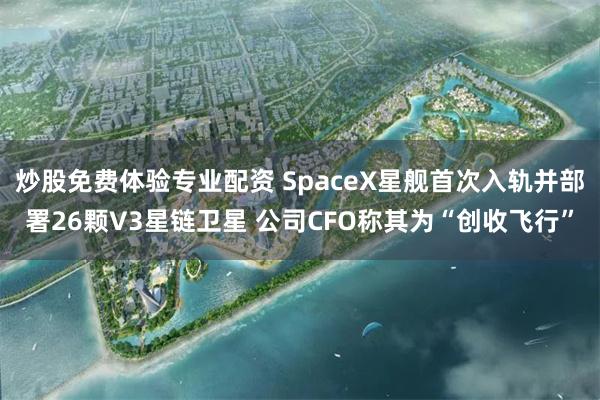 炒股免费体验专业配资 SpaceX星舰首次入轨并部署26颗V3星链卫星 公司CFO称其为“创收飞行”