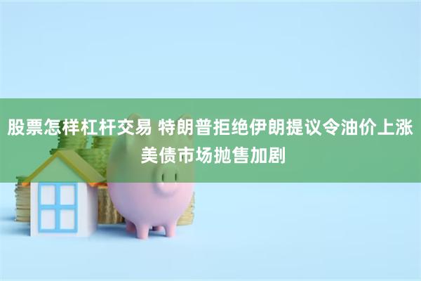股票怎样杠杆交易 特朗普拒绝伊朗提议令油价上涨 美债市场抛售加剧