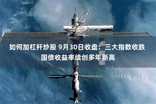 如何加杠杆炒股 9月30日收盘:三大指数收跌 国债收益率续创多年新高