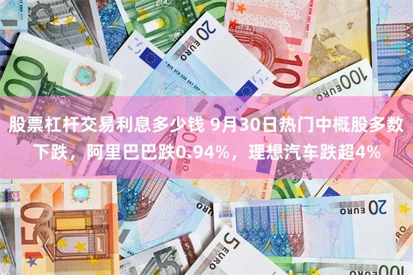 股票杠杆交易利息多少钱 9月30日热门中概股多数下跌,阿里巴巴跌0.94%,理想汽车跌超4%