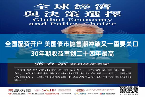 全国配资开户 美国债市抛售潮冲破又一重要关口 30年期收益率创二十四年最高