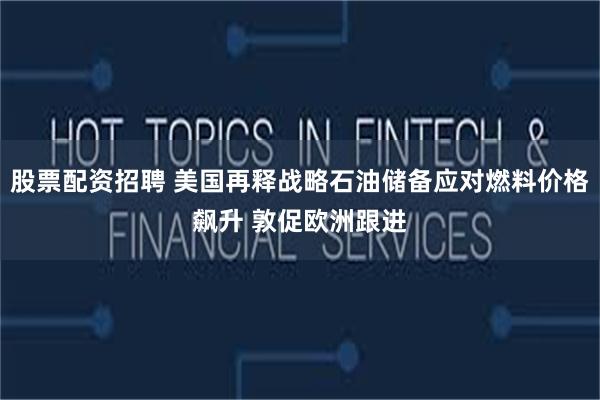 股票配资招聘 美国再释战略石油储备应对燃料价格飙升 敦促欧洲跟进