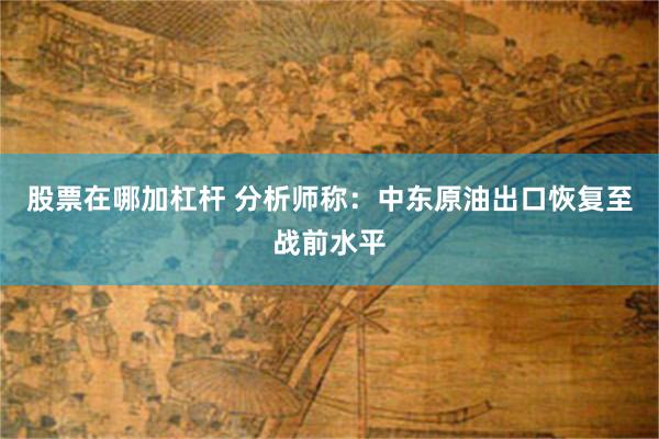 股票在哪加杠杆 分析师称：中东原油出口恢复至战前水平