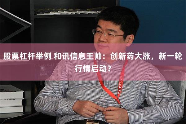 股票杠杆举例 和讯信息王帅：创新药大涨，新一轮行情启动？