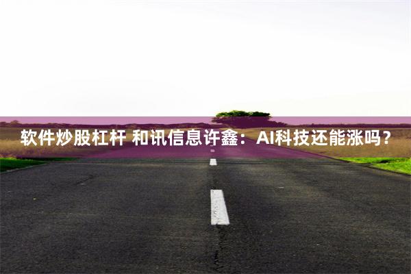 软件炒股杠杆 和讯信息许鑫：AI科技还能涨吗？