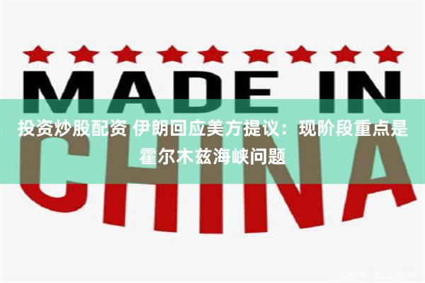 投资炒股配资 伊朗回应美方提议：现阶段重点是霍尔木兹海峡问题