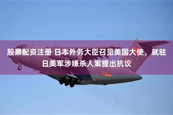 股票配资注册 日本外务大臣召见美国大使，就驻日美军涉嫌杀人案提出抗议