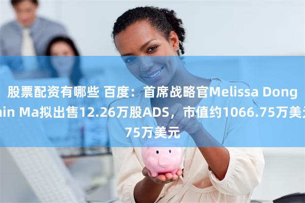 股票配资有哪些 百度:首席战略官Melissa Dongmin Ma拟出售12.26万股ADS,市值约1066.75万美元