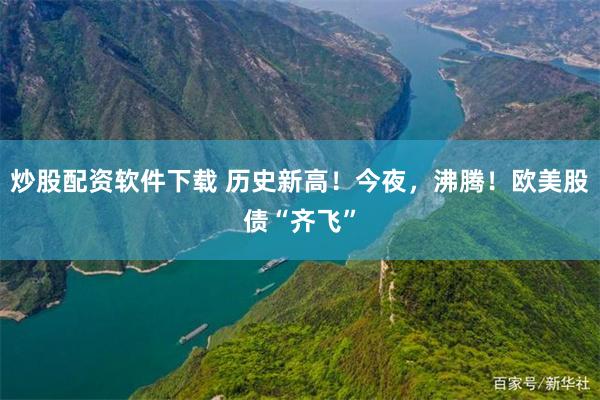 炒股配资软件下载 历史新高！今夜，沸腾！欧美股债“齐飞”