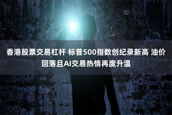 香港股票交易杠杆 标普500指数创纪录新高 油价回落且AI交易热情再度升温