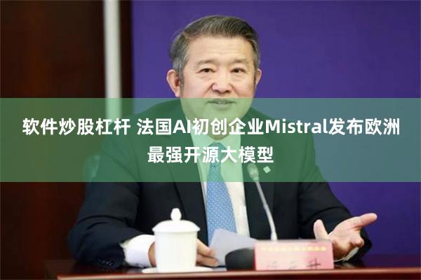 软件炒股杠杆 法国AI初创企业Mistral发布欧洲最强开源大模型