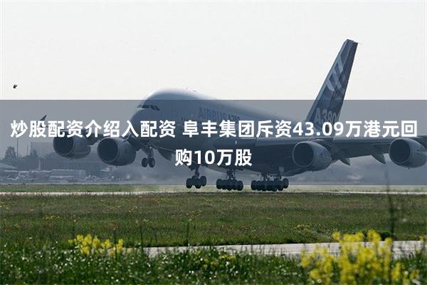 炒股配资介绍入配资 阜丰集团斥资43.09万港元回购10万股
