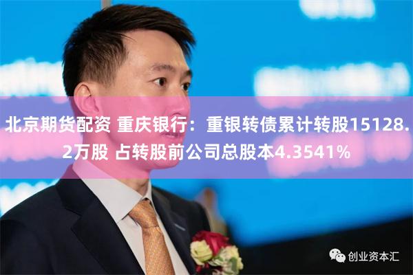 北京期货配资 重庆银行：重银转债累计转股15128.2万股 占转股前公司总股本4.3541%