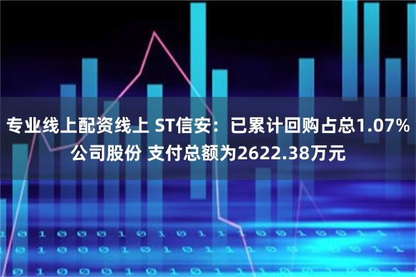 专业线上配资线上 ST信安：已累计回购占总1.07%公司股份 支付总额为2622.38万元