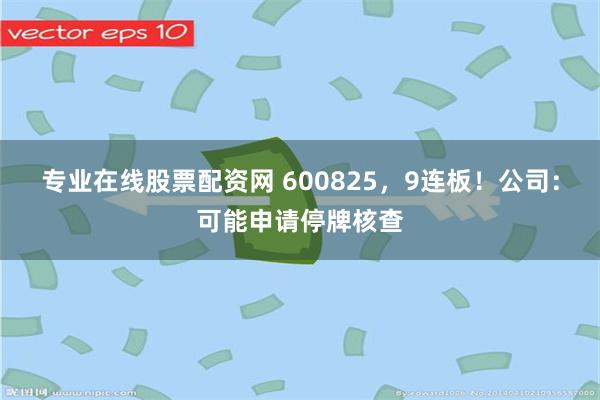 专业在线股票配资网 600825，9连板！公司：可能申请停牌核查