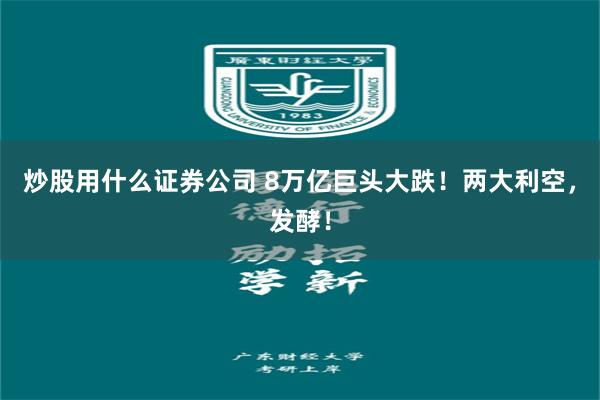 炒股用什么证券公司 8万亿巨头大跌！两大利空，发酵！