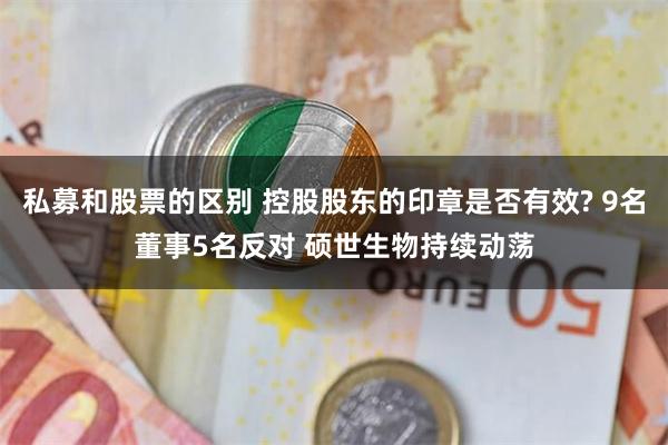 私募和股票的区别 控股股东的印章是否有效? 9名董事5名反对 硕世生物持续动荡