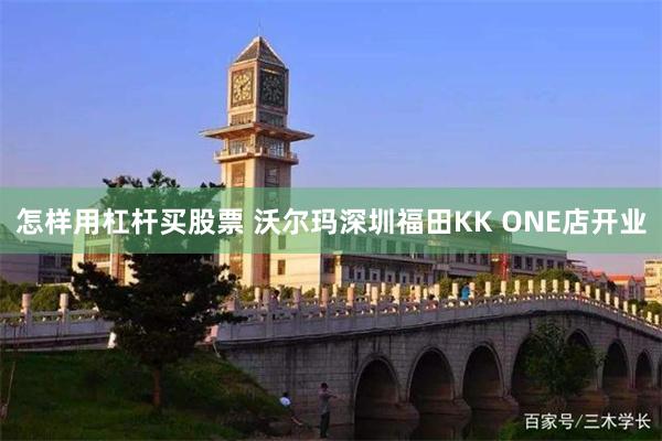 怎样用杠杆买股票 沃尔玛深圳福田KK ONE店开业
