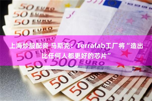 上海炒股配资 马斯克：Terrafab工厂将“造出比任何人都更好的芯片”