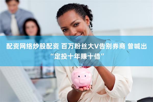 配资网络炒股配资 百万粉丝大V告别券商 曾喊出“定投十年赚十倍”